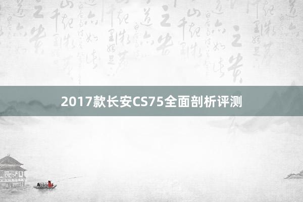 2017款长安CS75全面剖析评测