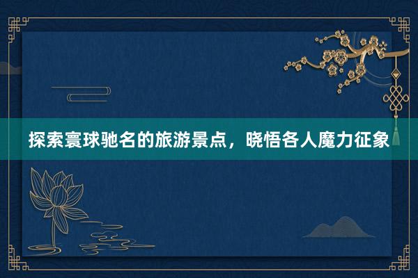 探索寰球驰名的旅游景点，晓悟各人魔力征象