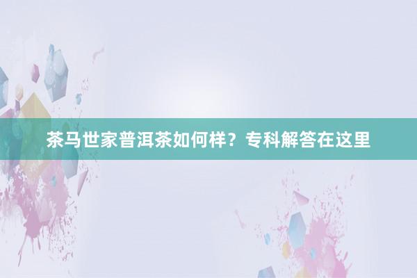 茶马世家普洱茶如何样？专科解答在这里