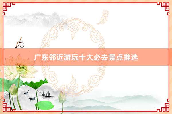 广东邻近游玩十大必去景点推选