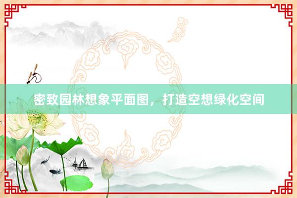 密致园林想象平面图，打造空想绿化空间