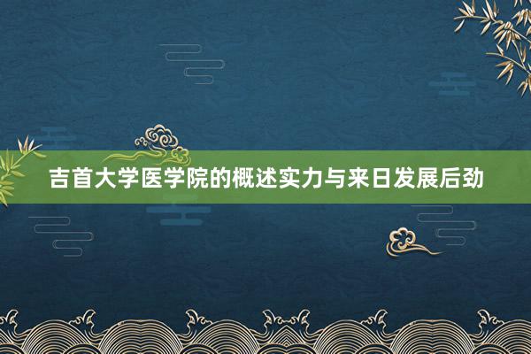 吉首大学医学院的概述实力与来日发展后劲