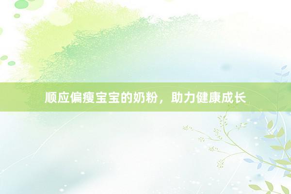 顺应偏瘦宝宝的奶粉，助力健康成长