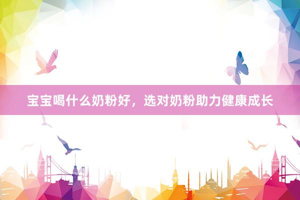 宝宝喝什么奶粉好，选对奶粉助力健康成长