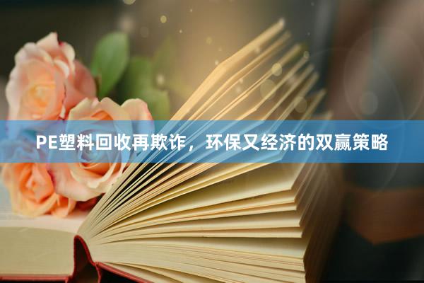 PE塑料回收再欺诈，环保又经济的双赢策略