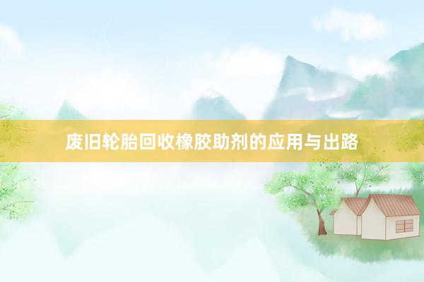 废旧轮胎回收橡胶助剂的应用与出路