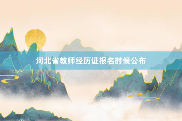 河北省教师经历证报名时候公布